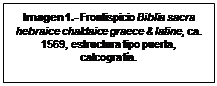 Cuadro de texto: Imagen 1.- Frontispicio Biblia sacra hebraice chaldaice graece & latine, ca. 1569, estructura tipo puerta, calcografía. 